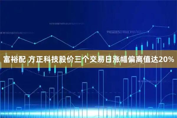 富裕配 方正科技股价三个交易日涨幅偏离值达20%