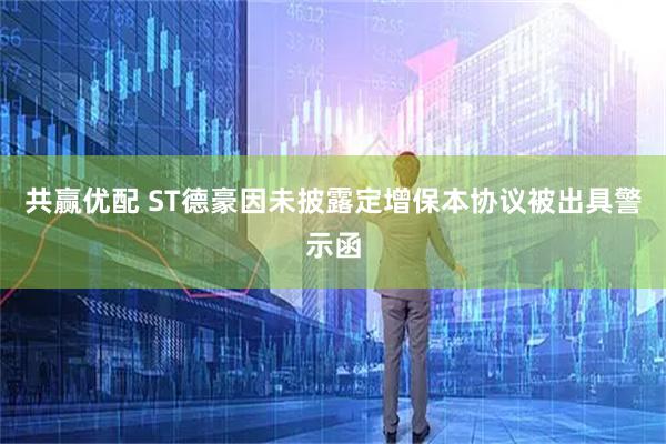 共赢优配 ST德豪因未披露定增保本协议被出具警示函