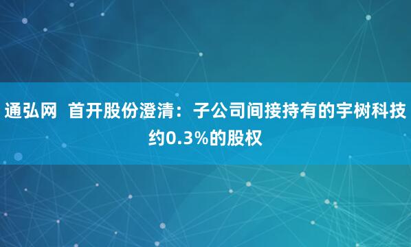 通弘网  首开股份澄清：子公司间接持有的宇树科技约0.3%的股权