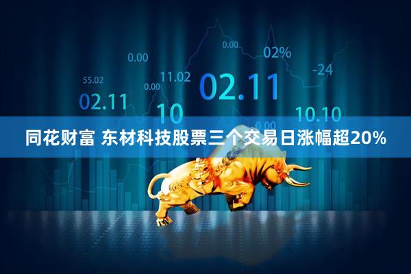 同花财富 东材科技股票三个交易日涨幅超20%