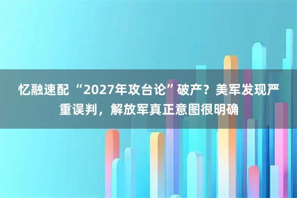 忆融速配 “2027年攻台论”破产？美军发现严重误判，解放军真正意图很明确