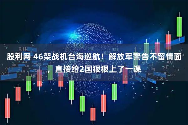 股利网 46架战机台海巡航！解放军警告不留情面，直接给2国狠狠上了一课