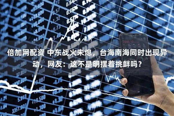 倍加网配资 中东战火未熄，台海南海同时出现异动，网友：这不是明摆着挑衅吗？