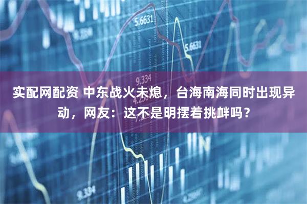 实配网配资 中东战火未熄，台海南海同时出现异动，网友：这不是明摆着挑衅吗？