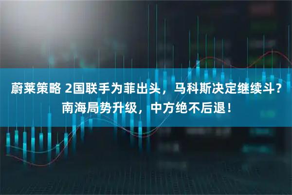 蔚莱策略 2国联手为菲出头，马科斯决定继续斗？南海局势升级，中方绝不后退！