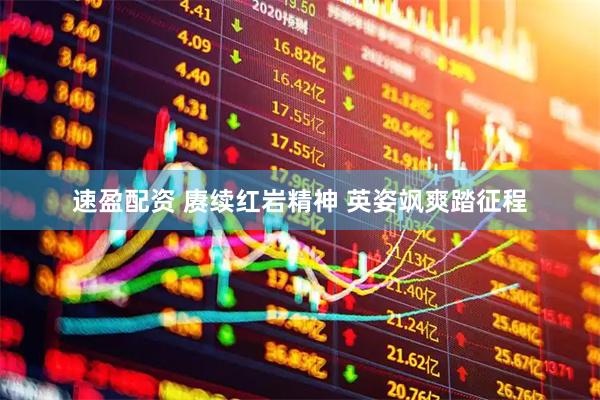 速盈配资 赓续红岩精神 英姿飒爽踏征程