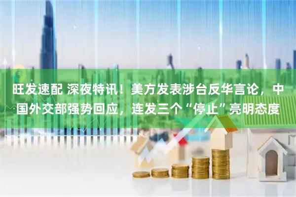 旺发速配 深夜特讯！美方发表涉台反华言论，中国外交部强势回应，连发三个“停止”亮明态度