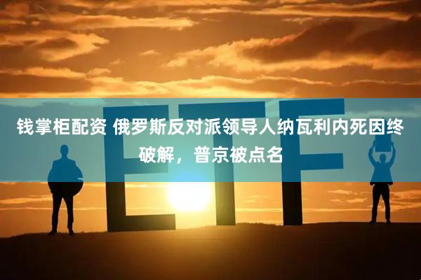 钱掌柜配资 俄罗斯反对派领导人纳瓦利内死因终破解，普京被点名
