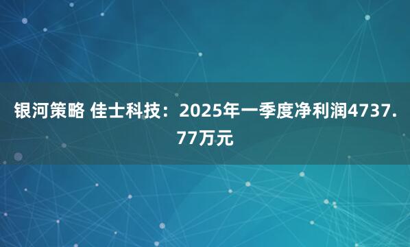 银河策略 佳士科技：2025年一季度净利润4737.77万元