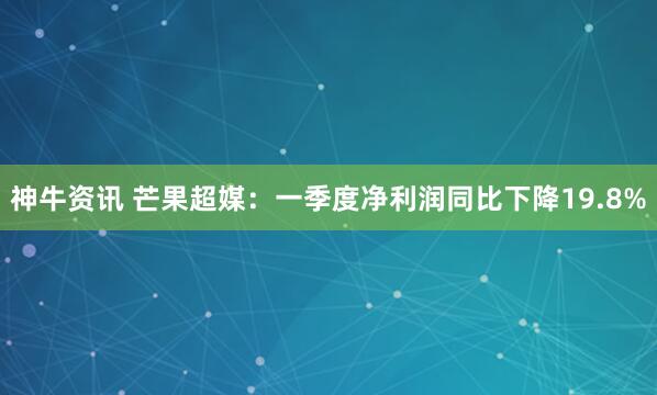 神牛资讯 芒果超媒：一季度净利润同比下降19.8%