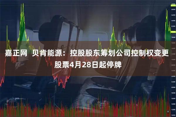嘉正网  贝肯能源：控股股东筹划公司控制权变更 股票4月28日起停牌
