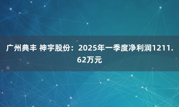 广州典丰 神宇股份：2025年一季度净利润1211.62万元