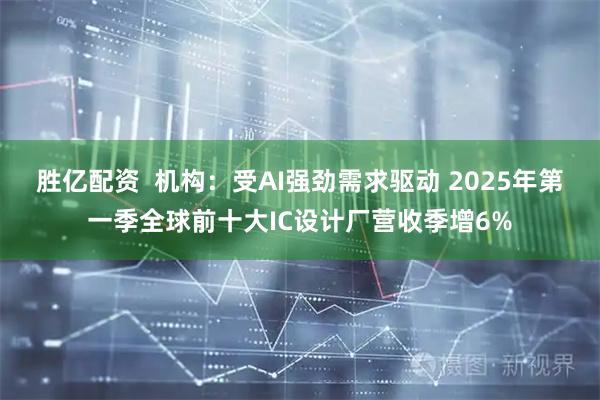 胜亿配资  机构：受AI强劲需求驱动 2025年第一季全球前十大IC设计厂营收季增6%