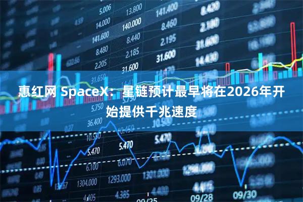 惠红网 SpaceX：星链预计最早将在2026年开始提供千兆速度
