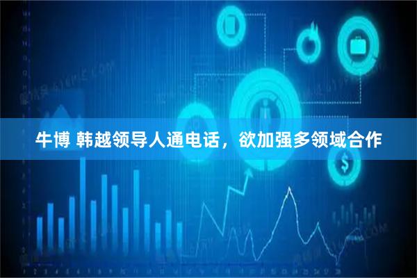 牛博 韩越领导人通电话，欲加强多领域合作