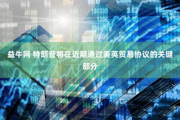 益牛网 特朗普将在近期通过美英贸易协议的关键部分