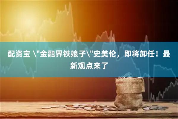 配资宝 ＂金融界铁娘子＂史美伦，即将卸任！最新观点来了