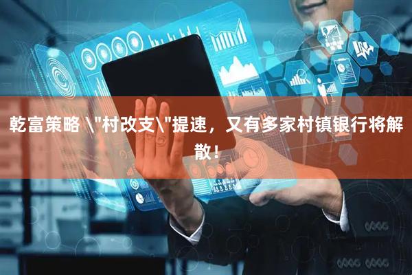 乾富策略 ＂村改支＂提速，又有多家村镇银行将解散！