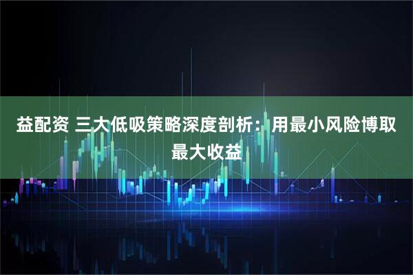 益配资 三大低吸策略深度剖析：用最小风险博取最大收益
