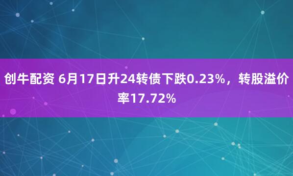 创牛配资 6月17日升24转债下跌0.23%，转股溢价率17.72%