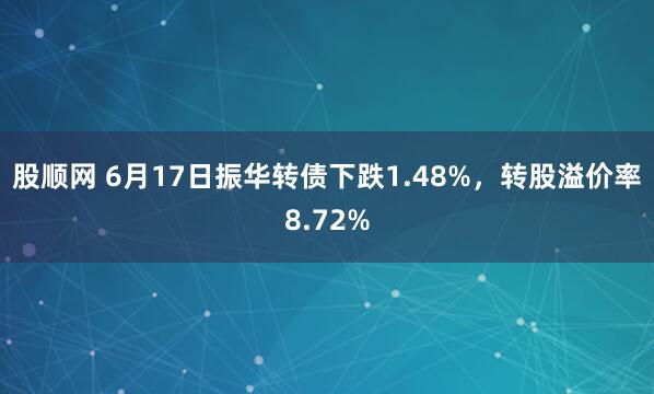 股顺网 6月17日振华转债下跌1.48%，转股溢价率8.72%