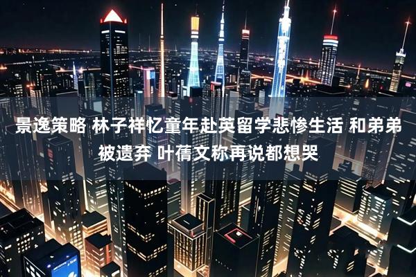景逸策略 林子祥忆童年赴英留学悲惨生活 和弟弟被遗弃 叶蒨文称再说都想哭