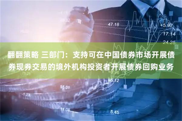翻翻策略 三部门：支持可在中国债券市场开展债券现券交易的境外机构投资者开展债券回购业务