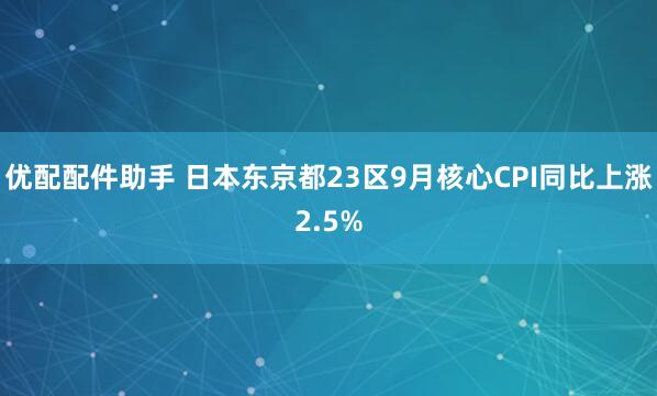 优配配件助手 日本东京都23区9月核心CPI同比上涨2.5%
