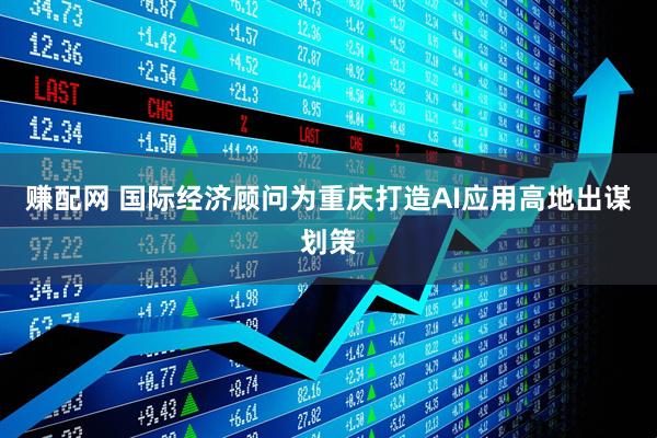 赚配网 国际经济顾问为重庆打造AI应用高地出谋划策