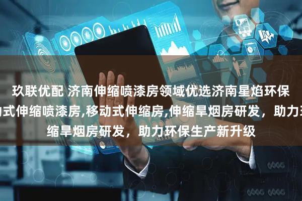 玖联优配 济南伸缩喷漆房领域优选济南星焰环保科技，专注移动式伸缩喷漆房,移动式伸缩房,伸缩旱烟房研发，助力环保生产新升级