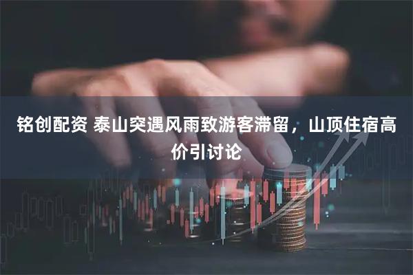 铭创配资 泰山突遇风雨致游客滞留，山顶住宿高价引讨论