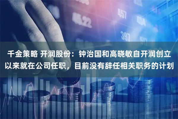 千金策略 开润股份：钟治国和高晓敏自开润创立以来就在公司任职，目前没有辞任相关职务的计划