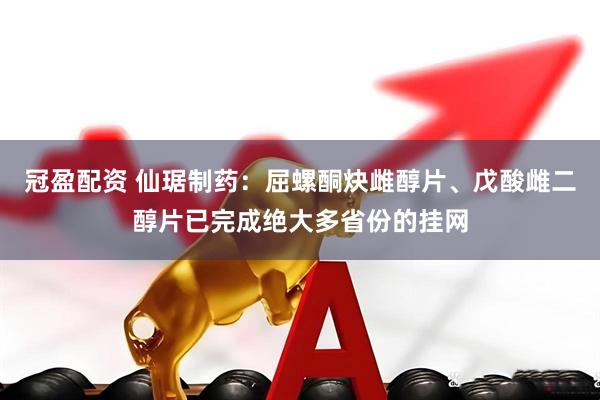 冠盈配资 仙琚制药：屈螺酮炔雌醇片、戊酸雌二醇片已完成绝大多省份的挂网