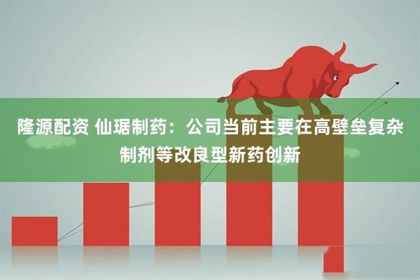 隆源配资 仙琚制药：公司当前主要在高壁垒复杂制剂等改良型新药创新