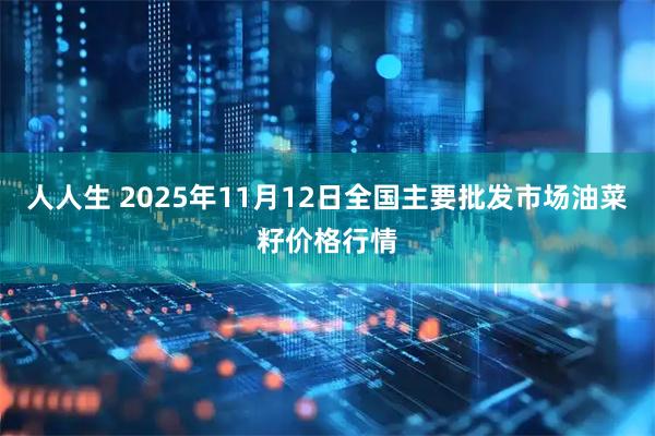 人人生 2025年11月12日全国主要批发市场油菜籽价格行情
