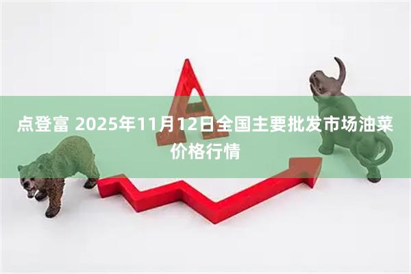 点登富 2025年11月12日全国主要批发市场油菜价格行情
