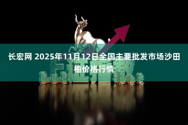 长宏网 2025年11月12日全国主要批发市场沙田柚价格行情