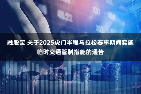 融股宝 关于2025虎门半程马拉松赛事期间实施临时交通管制措施的通告