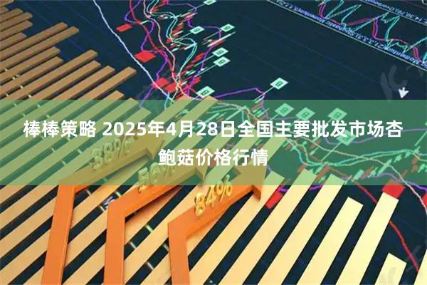 棒棒策略 2025年4月28日全国主要批发市场杏鲍菇价格行情