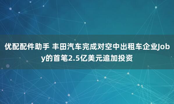 优配配件助手 丰田汽车完成对空中出租车企业Joby的首笔2.5亿美元追加投资