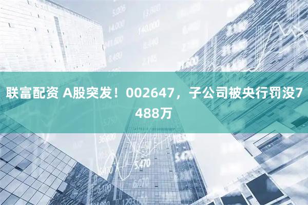 联富配资 A股突发！002647，子公司被央行罚没7488万