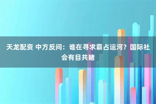 天龙配资 中方反问：谁在寻求霸占运河？国际社会有目共睹
