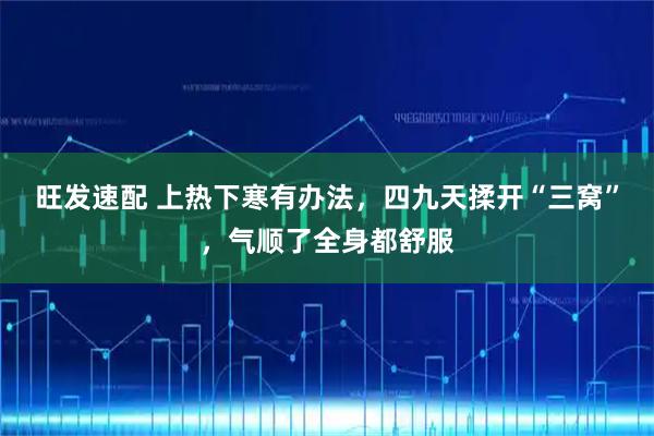 旺发速配 上热下寒有办法，四九天揉开“三窝”，气顺了全身都舒服