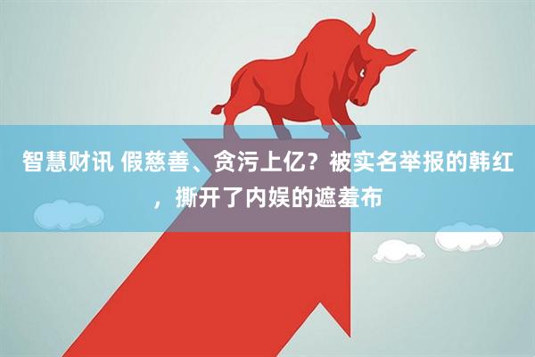 智慧财讯 假慈善、贪污上亿？被实名举报的韩红，撕开了内娱的遮羞布