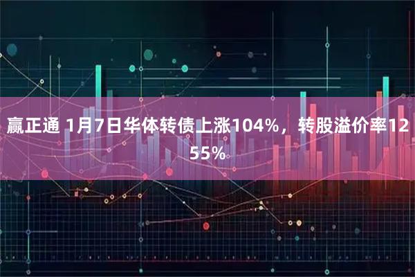 赢正通 1月7日华体转债上涨104%，转股溢价率1255%