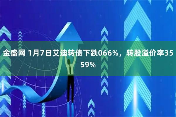 金盛网 1月7日艾迪转债下跌066%，转股溢价率3559%