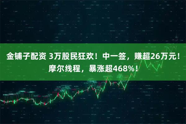 金铺子配资 3万股民狂欢！中一签，赚超26万元！摩尔线程，暴涨超468%！