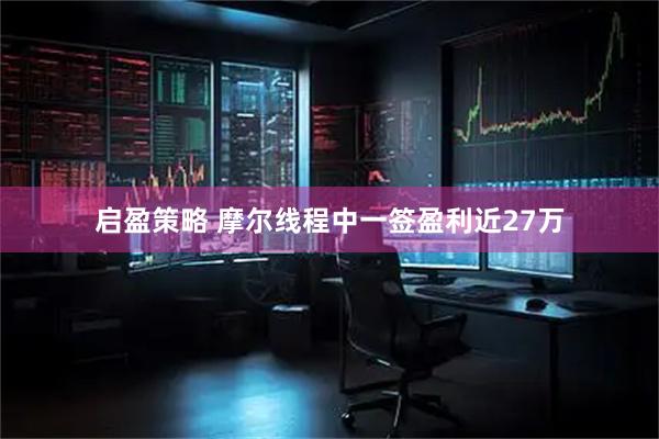 启盈策略 摩尔线程中一签盈利近27万