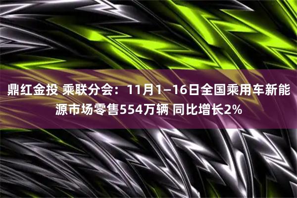 鼎红金投 乘联分会：11月1—16日全国乘用车新能源市场零售554万辆 同比增长2%