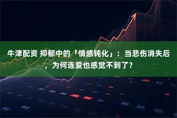 牛津配资 抑郁中的「情感钝化」：当悲伤消失后，为何连爱也感觉不到了？